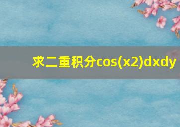 求二重积分cos(x2)dxdy