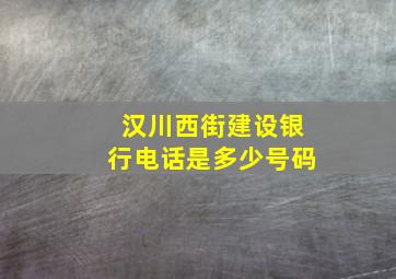 汉川西街建设银行电话是多少号码