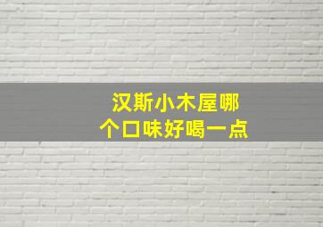 汉斯小木屋哪个口味好喝一点