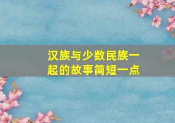 汉族与少数民族一起的故事简短一点