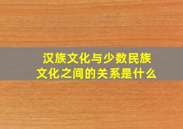 汉族文化与少数民族文化之间的关系是什么