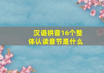 汉语拼音16个整体认读音节是什么