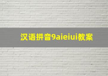 汉语拼音9aieiui教案