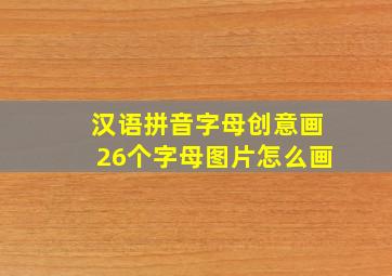 汉语拼音字母创意画26个字母图片怎么画