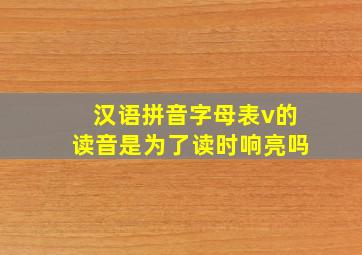 汉语拼音字母表v的读音是为了读时响亮吗