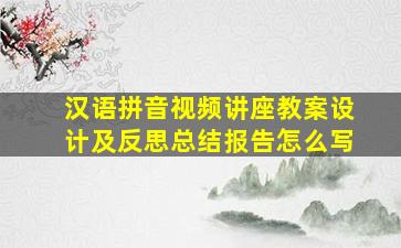 汉语拼音视频讲座教案设计及反思总结报告怎么写