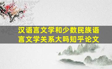 汉语言文学和少数民族语言文学关系大吗知乎论文