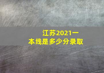 江苏2021一本线是多少分录取