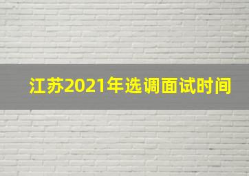 江苏2021年选调面试时间