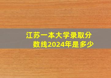 江苏一本大学录取分数线2024年是多少