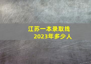 江苏一本录取线2023年多少人