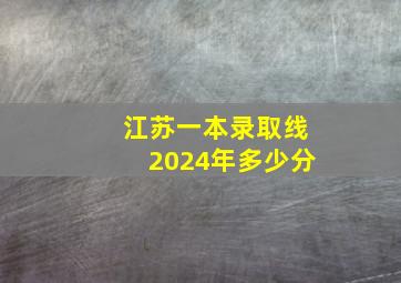 江苏一本录取线2024年多少分