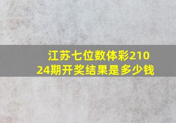 江苏七位数体彩21024期开奖结果是多少钱