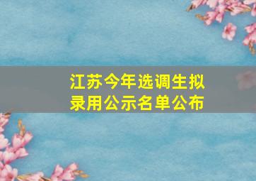 江苏今年选调生拟录用公示名单公布