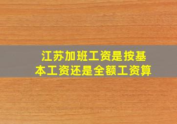 江苏加班工资是按基本工资还是全额工资算