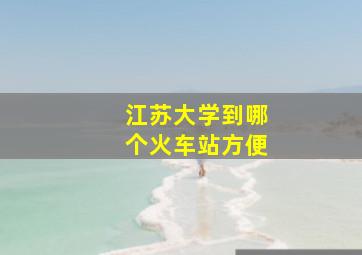 江苏大学到哪个火车站方便