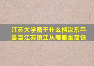 江苏大学属于什么档次东平县至江苏镇江从哪里坐高铁