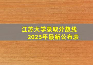 江苏大学录取分数线2023年最新公布表