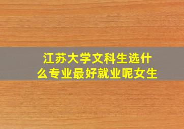 江苏大学文科生选什么专业最好就业呢女生