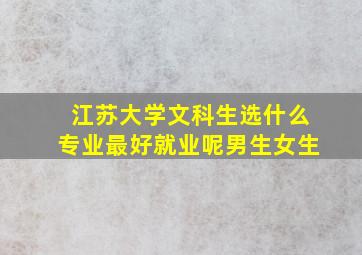 江苏大学文科生选什么专业最好就业呢男生女生