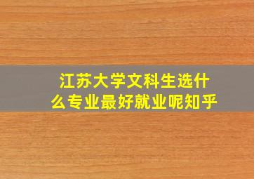 江苏大学文科生选什么专业最好就业呢知乎