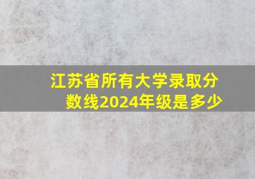 江苏省所有大学录取分数线2024年级是多少