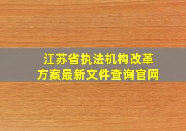 江苏省执法机构改革方案最新文件查询官网