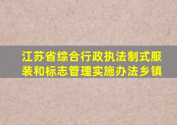 江苏省综合行政执法制式服装和标志管理实施办法乡镇