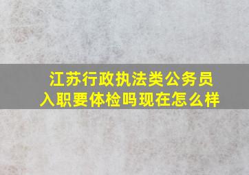 江苏行政执法类公务员入职要体检吗现在怎么样