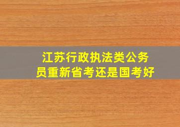 江苏行政执法类公务员重新省考还是国考好