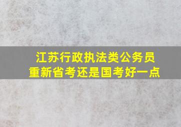 江苏行政执法类公务员重新省考还是国考好一点