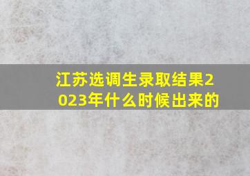 江苏选调生录取结果2023年什么时候出来的