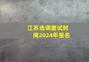 江苏选调面试时间2024年报名