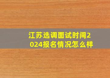 江苏选调面试时间2024报名情况怎么样