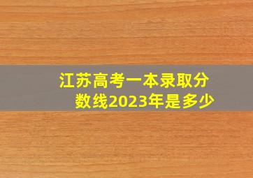 江苏高考一本录取分数线2023年是多少