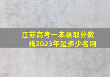 江苏高考一本录取分数线2023年是多少名啊