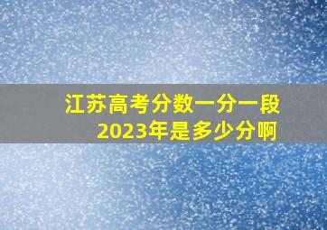 江苏高考分数一分一段2023年是多少分啊