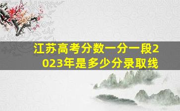 江苏高考分数一分一段2023年是多少分录取线