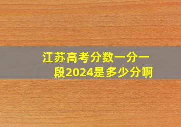 江苏高考分数一分一段2024是多少分啊