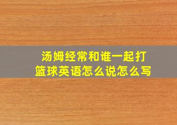 汤姆经常和谁一起打篮球英语怎么说怎么写