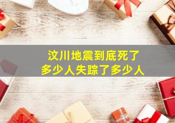 汶川地震到底死了多少人失踪了多少人