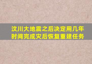 汶川大地震之后决定用几年时间完成灾后恢复重建任务