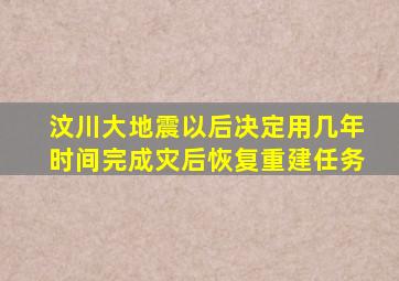 汶川大地震以后决定用几年时间完成灾后恢复重建任务