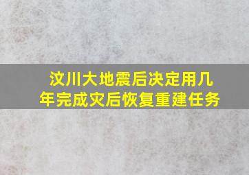 汶川大地震后决定用几年完成灾后恢复重建任务