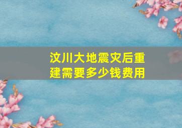 汶川大地震灾后重建需要多少钱费用