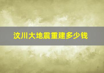 汶川大地震重建多少钱