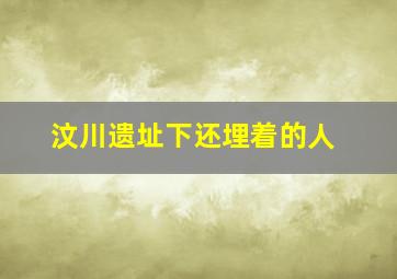 汶川遗址下还埋着的人