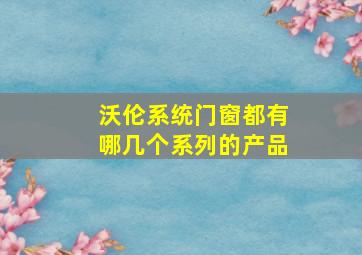 沃伦系统门窗都有哪几个系列的产品