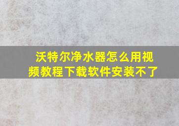 沃特尔净水器怎么用视频教程下载软件安装不了