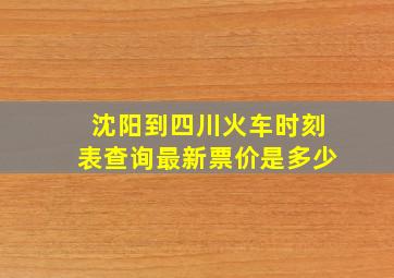 沈阳到四川火车时刻表查询最新票价是多少